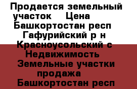 Продается земельный участок  › Цена ­ 180 - Башкортостан респ., Гафурийский р-н, Красноусольский с. Недвижимость » Земельные участки продажа   . Башкортостан респ.